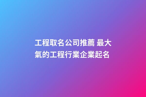 工程取名公司推薦 最大氣的工程行業企業起名-第1張-公司起名-玄機派